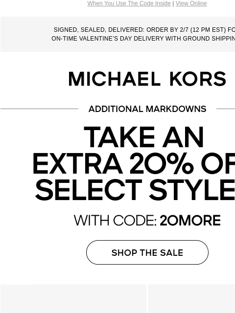 When You Use The Code Inside | View Online SIGNED, SEALED, DELIVERED: ORDER BY 2/7 (12 PM EST) FOR ON-TIME VALENTINE'S DAY DELIVERY WITH GROUND SHIPPING. MICHAEL KORS ADDITIONAL MARKDOWNS TAKE AN