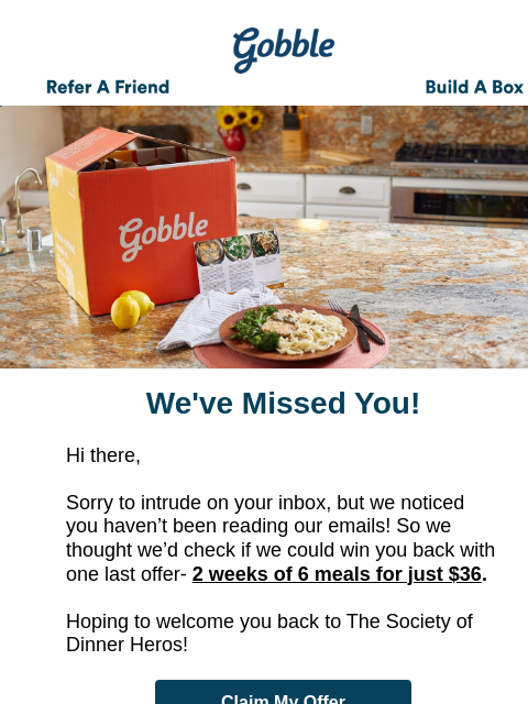 We'd love to have you as a member Gobble Gobble Refer A Friend Build A Box Gobble We've Missed You! Hi there, Sorry to intrude on your inbox, but we noticed you haven't been reading our