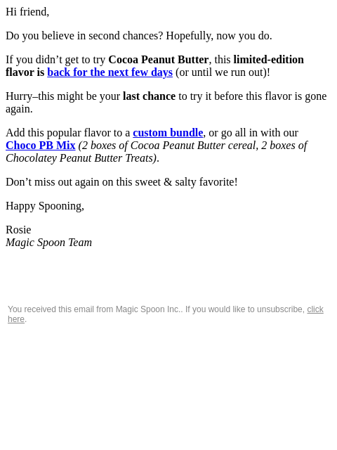 Hi friend, Do you believe in second chances? Hopefully, now you do. If you didn't get to try Cocoa Peanut Butter, this limited-edition flavor is back for the next few days (or until we run out)!