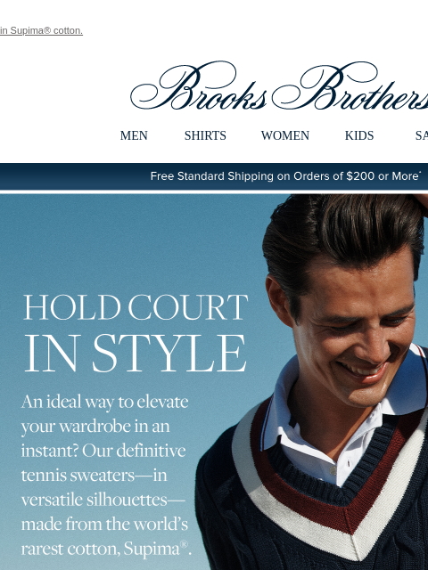 in Supima® cotton. View in web browser Brooks Brothers MEN SHIRTS WOMEN KIDS SALE Free Standard Shipping on Orders of $200 or More* Hold Court In Style An idea way to elevate your wardrobe in an