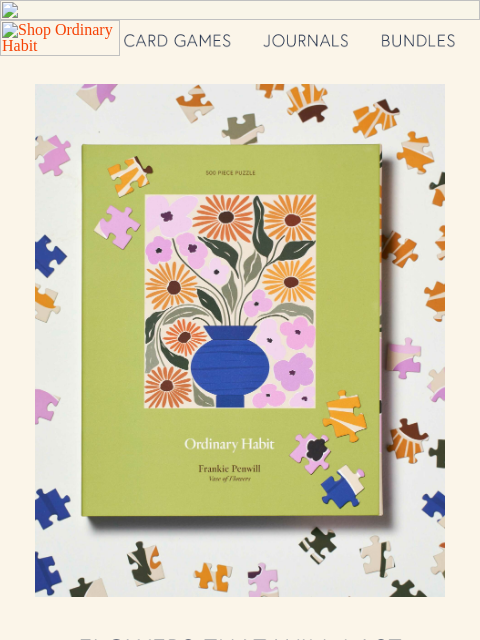 Shop our flower puzzles, and give a gift that lasts longer than a bouquet! ‌ ‌ ‌ ‌ ‌ ‌ ‌ ‌ ‌ ‌ ‌ ‌ ‌ ‌ ‌ ‌ ‌ ‌ ‌ ‌ ‌ ‌ ‌ ‌ ‌ ‌ ‌ ‌ ‌ ‌ ‌ ‌ ‌ ‌ ‌ ‌ ‌ ‌ ‌ ‌ ‌ ‌ ‌ ‌ ‌ ‌ ‌ ‌ ‌ ‌ ‌ ‌ ‌ ‌ ‌ ‌ ‌ ‌ ‌ ‌ ‌ ‌ ‌