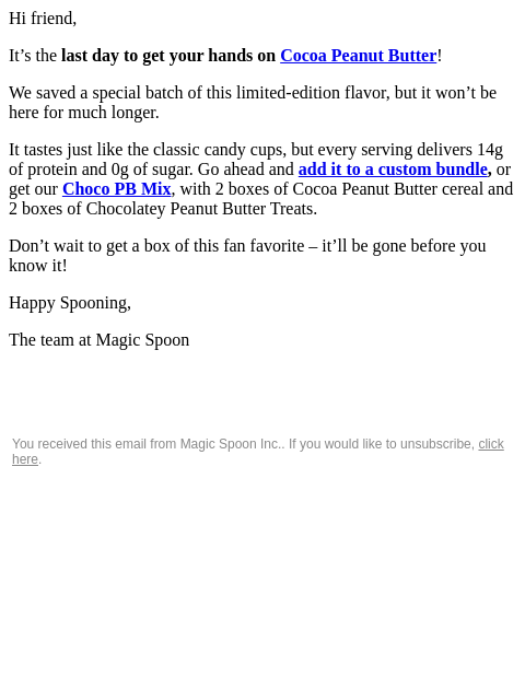 Hi friend, It's the last day to get your hands on Cocoa Peanut Butter! We saved a special batch of this limited-edition flavor, but it won't be here for much longer. It tastes just like the