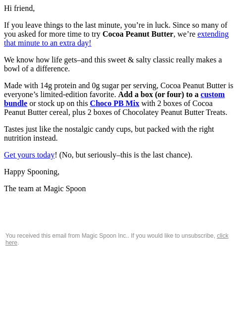 Hi friend, If you leave things to the last minute, you're in luck. Since so many of you asked for more time to try Cocoa Peanut Butter, we're extending that minute to an extra day! We know how