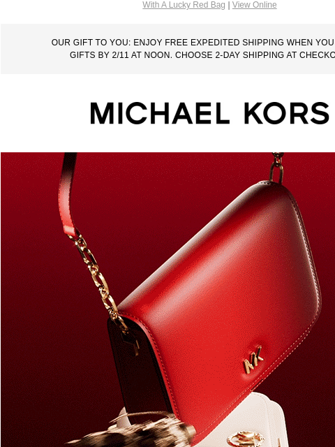 With A Lucky Red Bag | View Online OUR GIFT TO YOU: ENJOY FREE EXPEDITED SHIPPING WHEN YOU ORDER GIFTS BY 2/11 AT NOON. CHOOSE 2-DAY SHIPPING AT CHECKOUT. MICHAEL KORS HAPPY LUNAR NEW YEAR! Just in