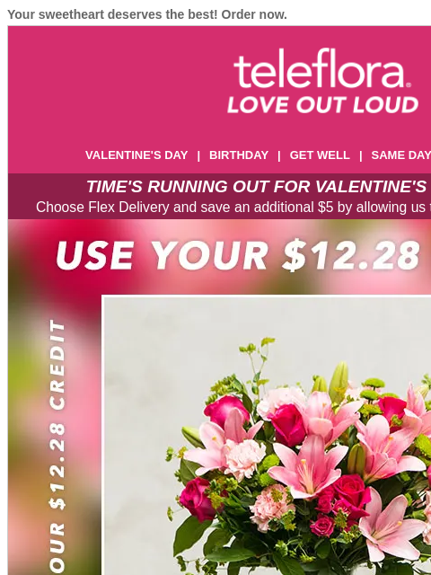 Your sweetheart deserves the best! Order now. View in browser ‌ teleflora VALENTINE'S DAY | BIRTHDAY | GET WELL | SAME DAY | DEAL OF THE DAY TIME'S RUNNING OUT FOR VALENTINE'S DAY DELIVERY