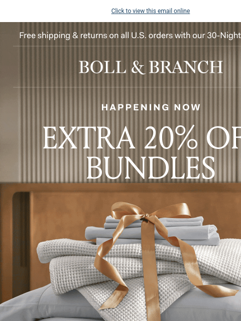 This limited-time sale won't last Click to view this email online Free shipping & returns on all US orders with our 30-Night Guarantee | BOLL & BRANCH happening now extra 20% off bundles