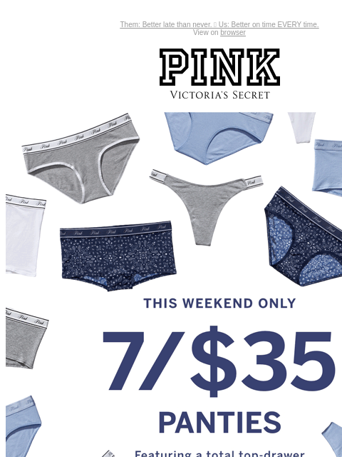 Them: Better late than never. 💝 Us: Better on time EVERY time. View on browser PINK Victoria's Secret You have items in your shopping cart. feature cta cta This weekend only . 7/$35 panties.