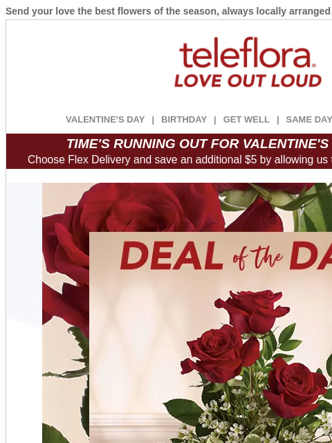 Send your love the best flowers of the season, always locally arranged and delivered. View in browser ‌ teleflora VALENTINE'S DAY | BIRTHDAY | GET WELL | SAME DAY | DEAL OF THE DAY TIME'S