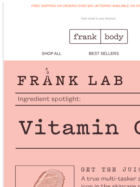 Vitamin C-ing is believing. FREE SHIPPING ON ORDERS OVER $40 | AFTERPAY AVAILABLE ON ORDERS OVER $35 View email in your browser. frank body SHOP ALL BEST SELLERS KITS frank body FAST SHIPPING* frank