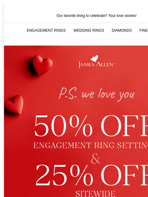 50% off engagement ring settings + 25% off sitewide Our favorite thing to celebrate? Your love stories! ENGAGEMENT RINGS WEDDING RINGS DIAMONDS FINE JEWELRY James Allen PS We Love You 50% Off*