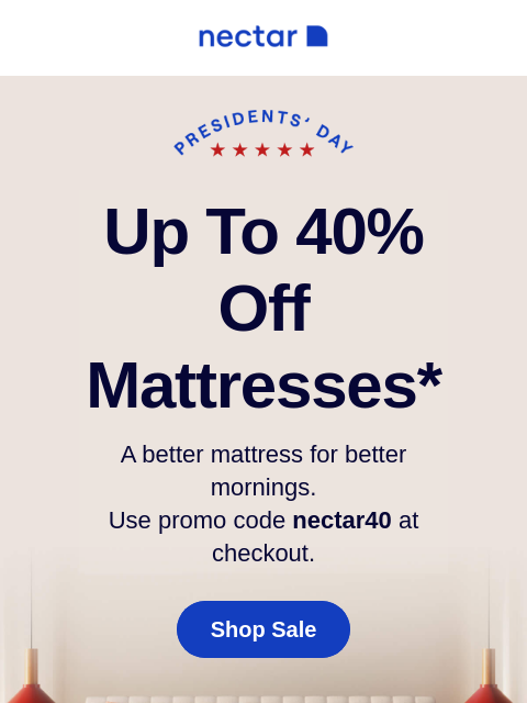 The sale that you've waited for is finally here (and it's worth it). Dive in for lower prices + free shipping. Up to 40% Off Mattresses* A better mattress for better mornings. Use promo code