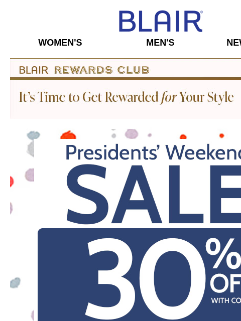 When You Use 30% Off Promo Code SITEWIDE, Including Already Reduced Markdowns & Clearance! Blair Women's Men's New Arrivals Blair Rewards Club It's Time To Get Rewarded For Your Style!