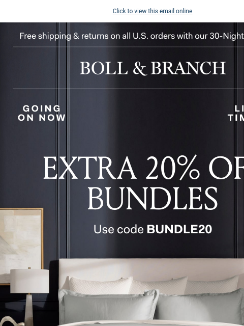 Try our bundles at an extra 20% off Click to view this email online Free shipping & returns on all US orders with our 30-Night Guarantee | BOLL & BRANCH Extra 20% Off Bundles Use code BUNDLE20