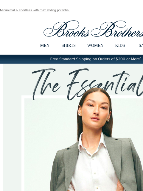 Minimimal & effortless with max styling potential. View in web browser Brooks Brothers MEN SHIRTS WOMEN KIDS SALE Free Standard Shipping on Orders of $200 or More* The Essentials Your wardrobe of