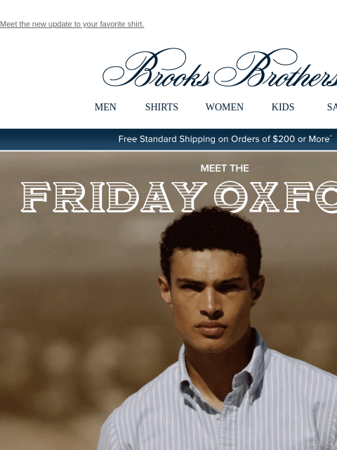 Meet the new update to your favorite shirt. View in web browser Brooks Brothers MEN SHIRTS WOMEN KIDS SALE Free Standard Shipping on Orders of $200 or More* Meet The Friday Oxford Our bestselling