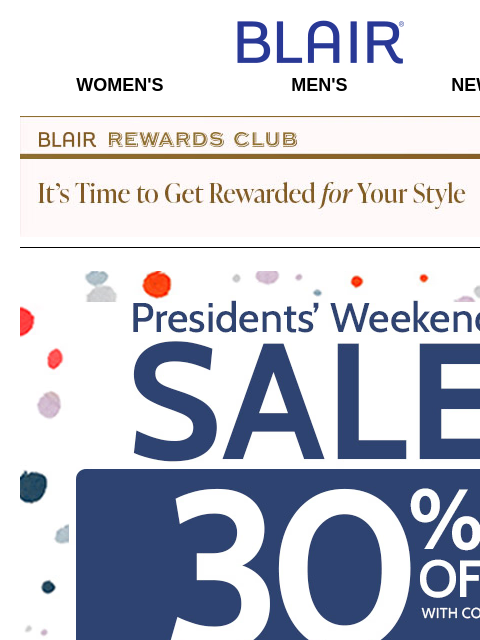 Celebrate the SAVINGS! $1 Shipping + 30% Off SITEWIDE + 80% Off Markdowns & Clearance When You Take an EXTRA 30% Off Already Low Prices! Blair Women's Men's New Arrivals Blair Rewards Club