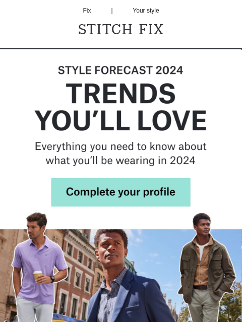 Fresh styles you'll love Fix | Your style STITCH FIX STYLE FORECAST 2024 TRENDS YOU'LL LOVE Everything you need to know about what you'll be wearing in 2024 Complete your profile Your top 3