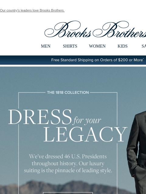 Our country's leaders love Brooks Brothers. View in web browser Brooks Brothers MEN SHIRTS WOMEN KIDS SALE Free Standard Shipping on Orders of $200 or More* The 1818 Collection Dress for your