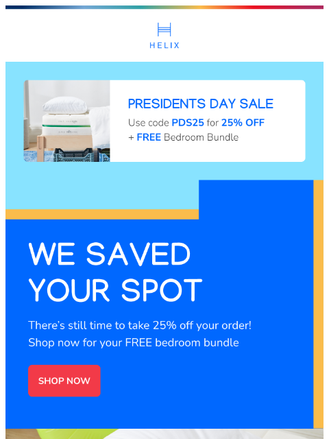 It's not too late to take 25% off your order! Shop the Presidents Day Sale now! This email was sent to brands.news.subscription@gmail.com by Helix. 30 Irving Pl Fl 9, New York, NY 10003 Privacy