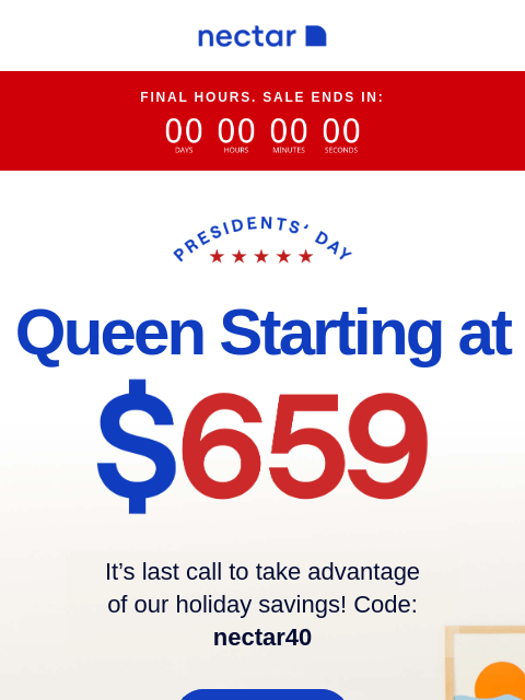 Sales like this don't last long, this one ends tonight. Get a Nectar mattress, bed frame, and our top-rated bedding accessories for their lowest price. Final Hours. Sale Ends In: Queen Starting at