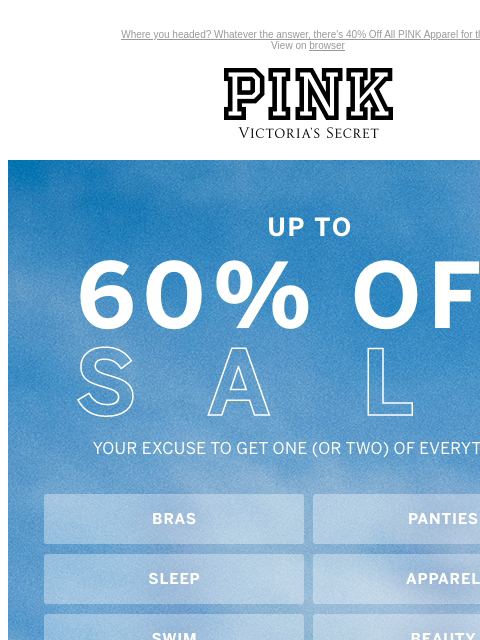 Where you headed? Whatever the answer, there's 40% Off All PINK Apparel for that. View on browser PINK Victoria's Secret Introduction Shop Now Shop Now Shop Now feature cta cta Feature. Bras.