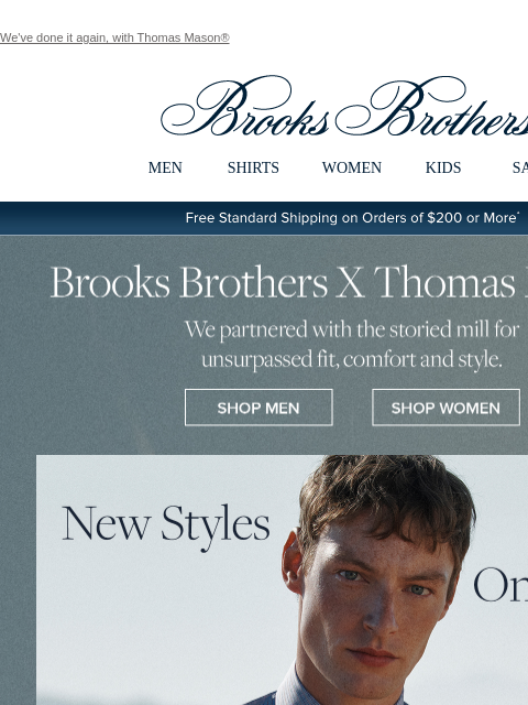 We've done it again, with Thomas Mason® View in web browser Brooks Brothers MEN SHIRTS WOMEN KIDS SALE Free Standard Shipping on Orders of $200 or More* Brooks Brothers x Thomas Mason We partnered