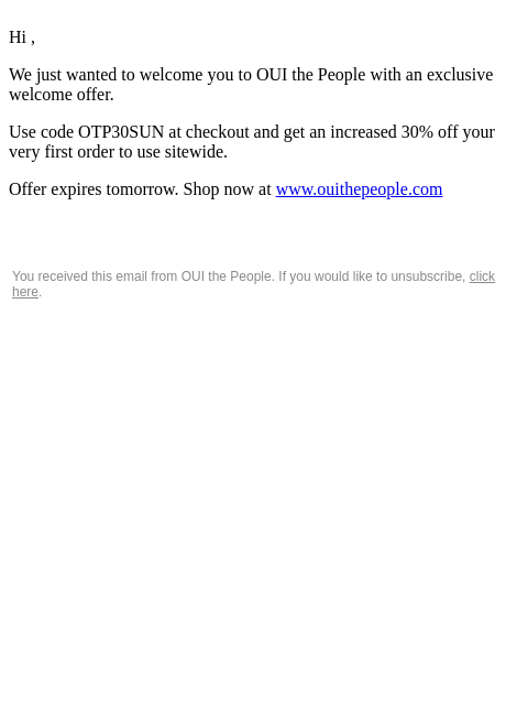 Hi , We just wanted to welcome you to OUI the People with an exclusive welcome offer. Use code OTP30SUN at checkout and get an increased 30% off your very first order to use sitewide. Offer expires