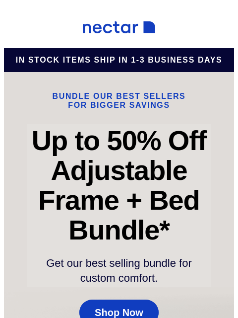 We've bundled our best-sellers just for you! Score a new mattress, adjustable bed frame, sheet set, pillow(s) and so much more! Save now! Nectar in stock items ship in 1-3 business days Bundle our