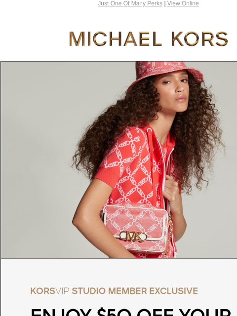 Just One Of Many Perks | View Online MICHAEL KORS KORSVIP STUDIO MEMBER EXCLUSIVE ENJOY $50 OFF YOUR PURCHASE OF $250+ THROUGH MARCH 9.* KORSVIP STUDIO MEMBER EXCLUSIVE ENJOY $50 OFF YOUR PURCHASE OF