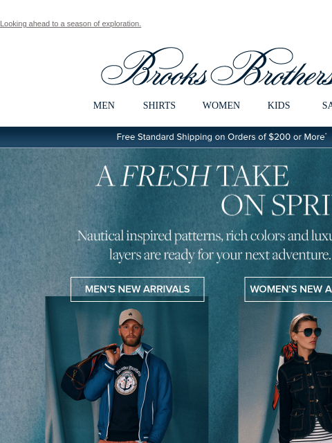 Looking ahead to a season of exploration. View in web browser Brooks Brothers MEN SHIRTS WOMEN KIDS SALE Free Standard Shipping on Orders of $200 or More* A Fresh Take On Spring Nautical inspired