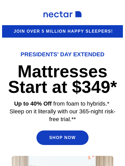 Discover great slumber at a great value! Explore our collection of memory foam to hybrid mattresses (with free shipping included)+ Nectar Join over 5 million happy sleepers! Presidents' day