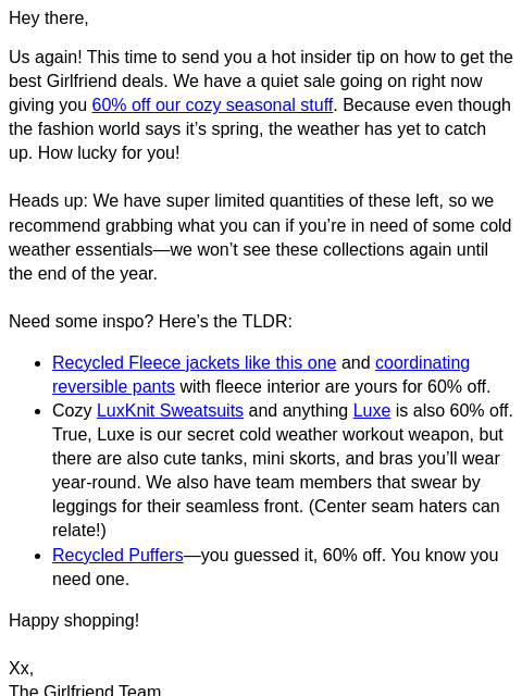 Hey there, Us again! This time to send you a hot insider tip on how to get the best Girlfriend deals. We have a quiet sale going on right now giving you 60% off our cozy seasonal stuff. Because even