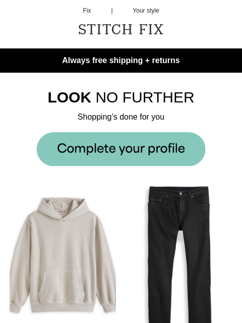 Styles picked just for you - Always free shipping + returns - LOOK NO FURTHER - Shopping's done for you - STYLES INSPIRED BY YOU - Get the look - OUTFITS ON LOCK - Level up your look just like that