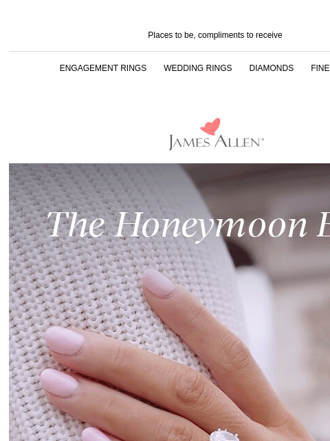 The perfect jewelry fit for any destination Places to be, compliments to receive ENGAGEMENT RINGS WEDDING RINGS DIAMONDS FINE JEWELRY James Allen The Honeymoon Edit SHOP ENGAGEMENT RINGS NO MATTER THE