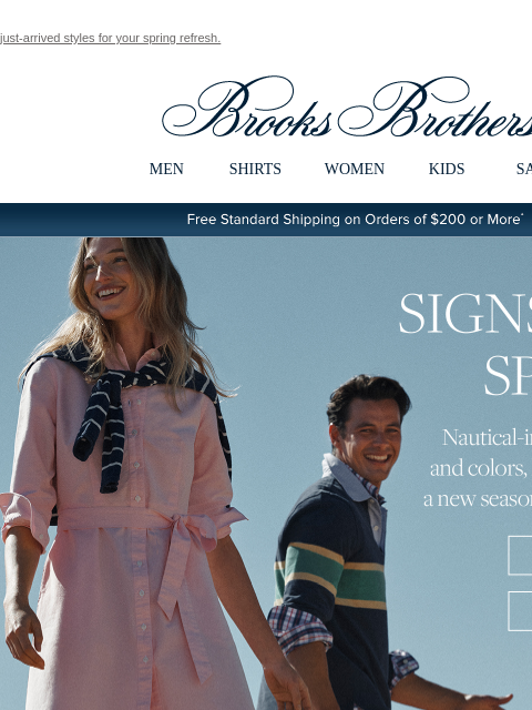 just-arrived styles for your spring refresh. View in web browser Brooks Brothers MEN SHIRTS WOMEN KIDS SALE Free Standard Shipping on Orders of $200 or More* Signs of Spring Nautical-inspired patterns