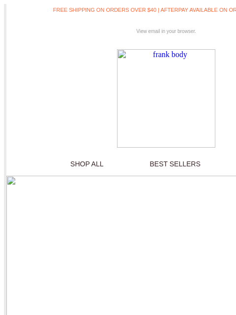 I've got the tricks to calm, soothe, and win them over. FREE SHIPPING ON ORDERS OVER $40 | AFTERPAY AVAILABLE ON ORDERS OVER $35 View email in your browser. frank body SHOP ALL BEST SELLERS KITS