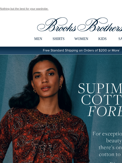 Nothing but the best for your wardrobe. View in web browser Brooks Brothers MEN SHIRTS WOMEN KIDS SALE Free Standard Shipping on Orders of $200 or More* Supima Cotton Forever For exceptional longevity,