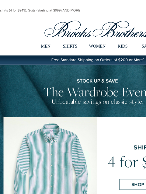 shirts (4 for $249), Suits (starting at $999) AND MORE View in web browser Brooks Brothers MEN SHIRTS WOMEN KIDS SALE Free Standard Shipping on Orders of $200 or More* Stock Up and Save The Wardrobe