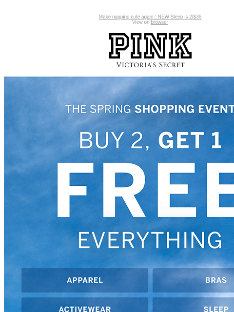 Make napping cute again 💤 NEW Sleep is 2/$36 View on browser PINK Victoria's Secret You have items in your shopping cart. feature cta cta THE SPRING SHOPPING EVENT Buy 2, Get 1 Free Everything