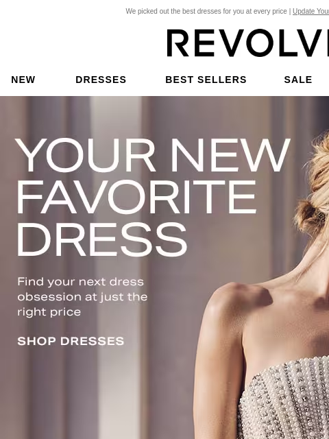 We picked out the best dresses for you at every price | Update Your Email Preferences New Dresses Best Sellers Sale My Favorites Beauty Your New Favorite Dress. Find your next dress obsession at just