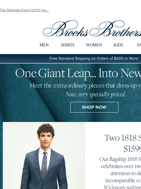 The Wardrobe Event SUITS you... View in web browser Brooks Brothers MEN SHIRTS WOMEN KIDS SALE Free Standard Shipping on Orders of $200 or More* One Giant Leap... Into New Styles Meet the extraordinary