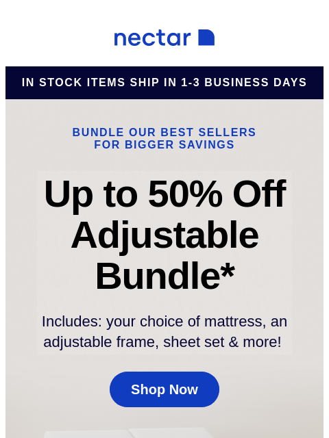 We've bundled our best-sellers just for you! Score a new mattress, adjustable bed frame, sheet set, pillow(s) and so much more! Save now! Nectar in stock items ship in 1-3 business days Bundle our