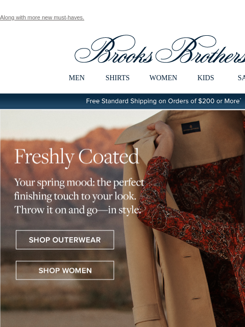 Along with more new must-haves. View in web browser Brooks Brothers MEN SHIRTS WOMEN KIDS SALE Free Standard Shipping on Orders of $200 or More* Freshly Coated Your spring mood: the perfect finishing