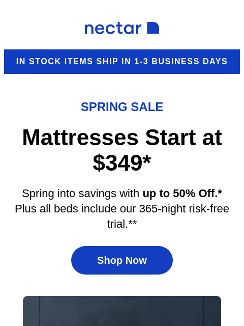 Discover great slumber at a great value! Explore our collection of memory foam to hybrid mattresses (with free shipping included)+ Nectar in stock items ship in 1-3 business days Spring Sale Mattresses