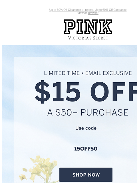 Up to 60% Off Clearance 📣 I repeat, Up to 60% Off Clearance View on browser PINK Victoria's Secret You have items in your shopping cart. feature cta cta Limited Time • Email Exclusive $15 Off a $50