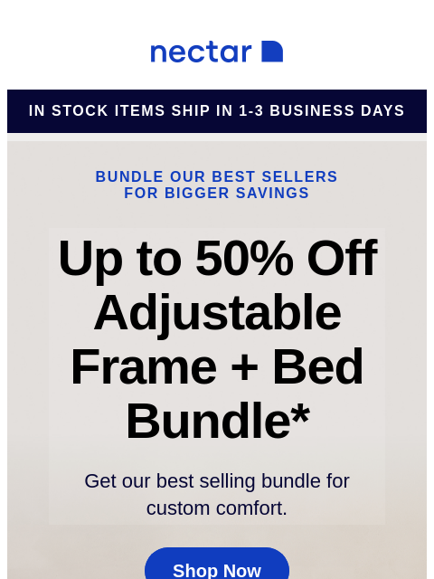 This comfy bundle includes: mattress, adjustable bed frame, sheet set, pillow(s), and so much more. Bundle & Save Now! Nectar in stock items ship in 1-3 business days Bundle our best sellers for