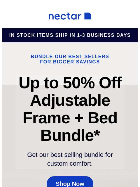 Our best-selling bundle includes: your choice of mattress, our adjustable bed frame, sheet set, pillow(s) and more. Shop now. Nectar in stock items ship in 1-3 business days Bundle our best sellers for