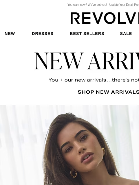 You want new? We've got you! | Update Your Email Preferences New Dresses Best Sellers Sale My Favorites Beauty New Arrivals. You + our new arrivals…there's nothing better. Shop New Arrivals