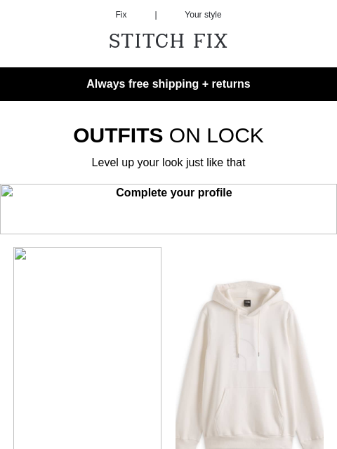 Look no further - Always free shipping + returns - LOOK NO FURTHER - Shopping's done for you - STYLES INSPIRED BY YOU - Get the look - OUTFITS ON LOCK - Level up your look just like that - CURATED