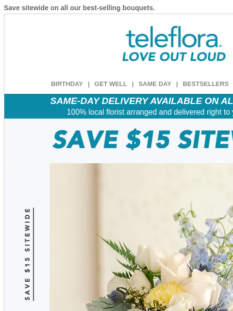 Save sitewide on all our best-selling bouquets. View in browser ‌ teleflora BIRTHDAY | GET WELL | SAME DAY | BESTSELLERS | DEAL OF THE DAY SAME-DAY DELIVERY AVAILABLE ON ALL BOUQUETS! 100% local